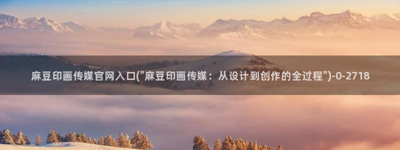 麻豆影视 传媒官网：麻豆印画传媒官网入口(\