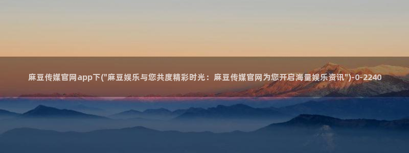 麻豆印映传媒官网：麻豆传媒官网app下(\