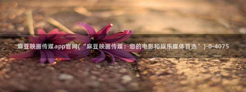 麻豆传媒官网油管：麻豆映画传媒app官网(“麻豆映画传媒：您的电影和娱乐媒体首选”)