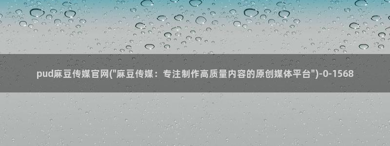 麻豆传媒UC官网：pud麻豆传媒官网(\