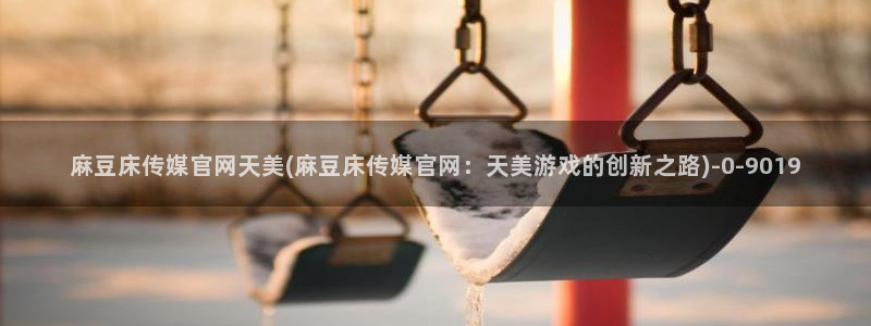 麻豆映象传媒官网：麻豆床传媒官网天美(麻豆床传媒官网：天美游戏的创新之路)