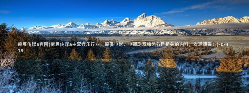 麻豆影像传媒官网：麻豆传媒a官网(麻豆传媒a主营娱乐行业，提供电影、电视剧及综艺节目相关的内容，欢迎观看！)