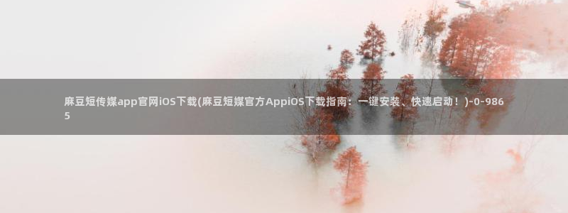 麻豆传媒官网苹果下载：麻豆短传媒app官网iOS下载(麻豆短媒官方AppiOS下载指南：一键安装、快速启动！)