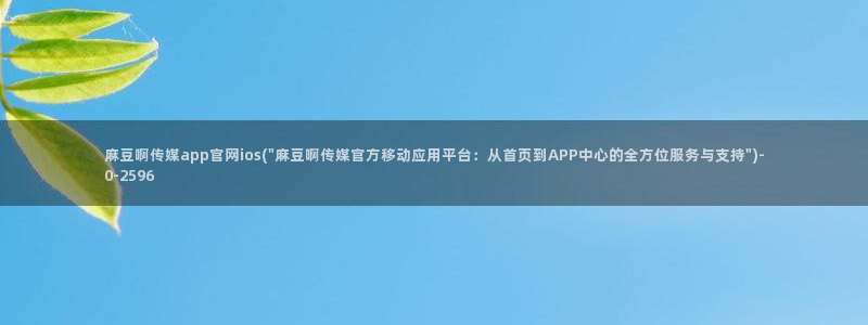 麻豆传媒a官网：麻豆啊传媒app官网ios(\
