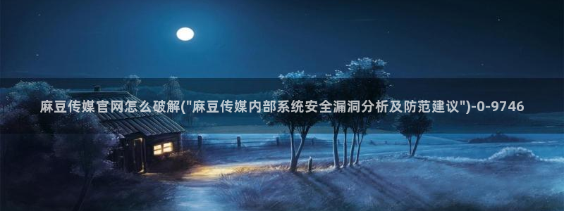 mbpub麻豆传媒官网：麻豆传媒官网怎么破解(\