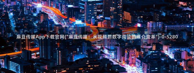 麻豆视传媒官网污：麻豆传媒App下载官网(\