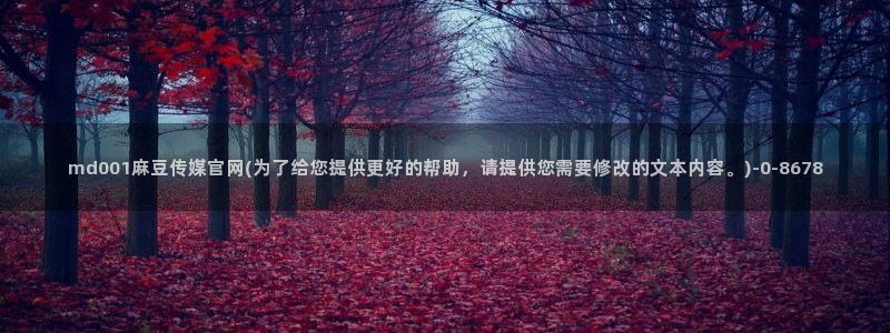 麻豆传媒官网001：md001麻豆传媒官网(为了给您提供更好的帮助，请提供您需要修改的文本内容。)