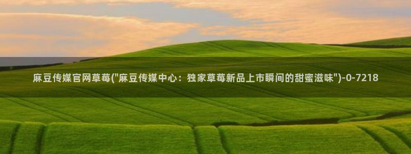 看麻豆传媒官网：麻豆传媒官网草莓(\