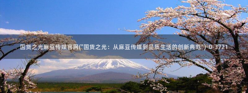 麻豆传媒官网 在线：国货之光麻豆传媒官网(\