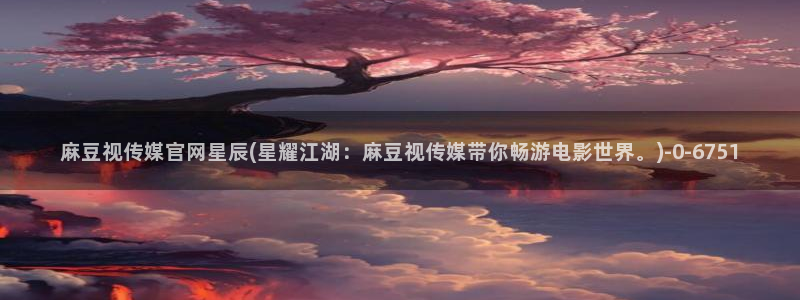 麻豆眏画传媒官网：麻豆视传媒官网星辰(星耀江湖：麻豆视传媒带你畅游电影世界。)