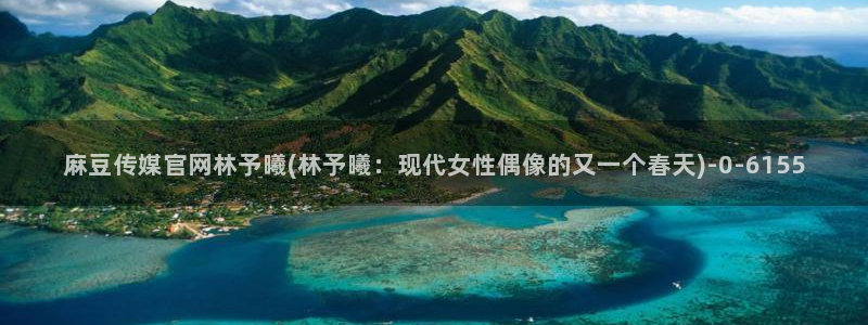 麻豆传媒在线官网：麻豆传媒官网林予曦(林予曦：现代女性偶像的又一个春天)