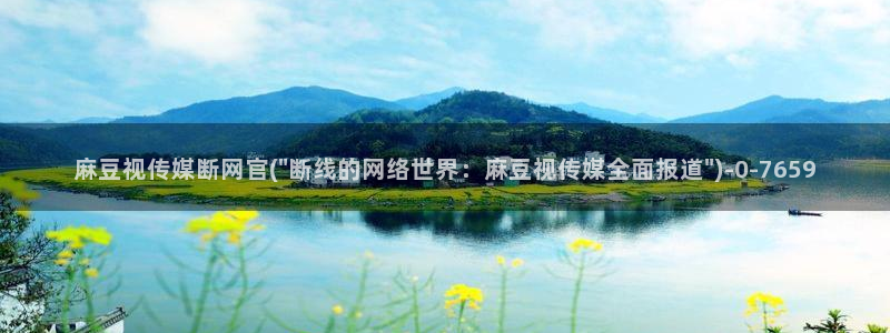 麻豆传媒官网免费：麻豆视传媒断网官(\