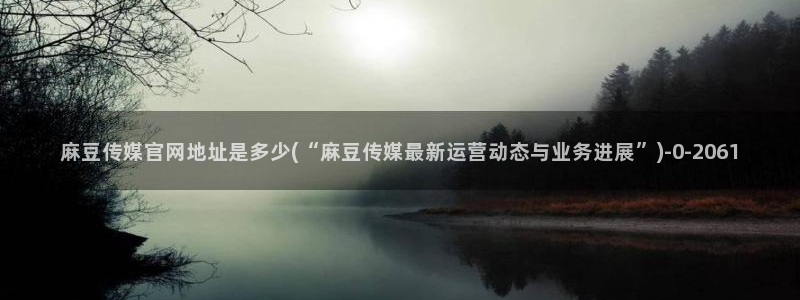 麻豆传媒官网直：麻豆传媒官网地址是多少(“麻豆传媒最新运营动态与业务进展”)