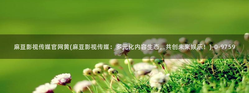 麻豆传媒官网mod：麻豆影视传媒官网黄(麻豆影视传媒：多元化内容生态，共创未来娱乐！)
