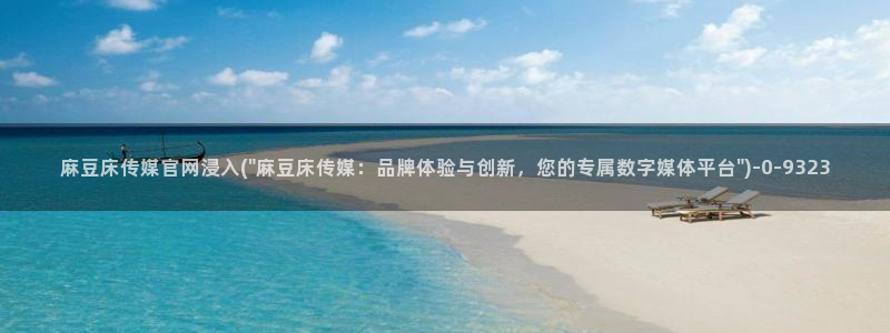 麻豆传媒官网官方入口：麻豆床传媒官网浸入(\