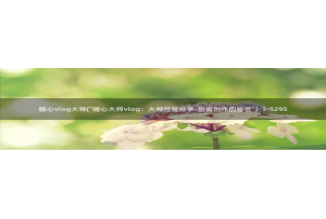 糖心Vlog柚子猫化：糖心vlog大神(\